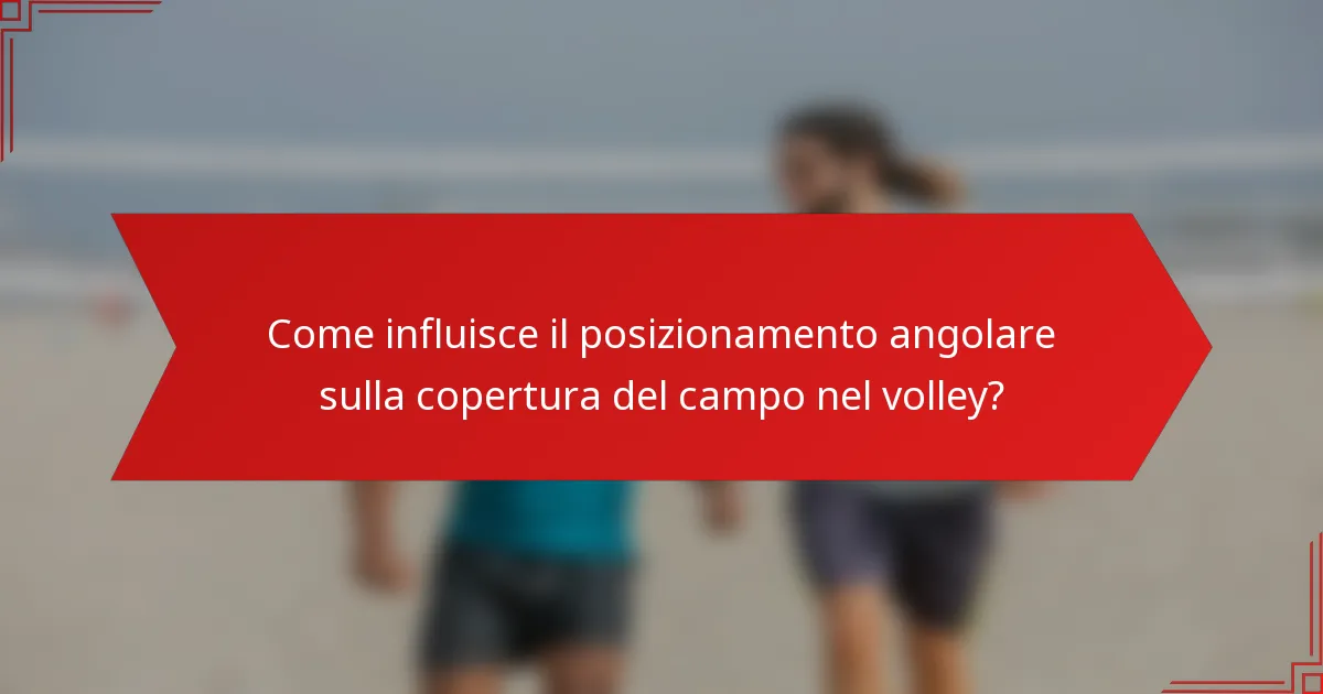 Come influisce il posizionamento angolare sulla copertura del campo nel volley?