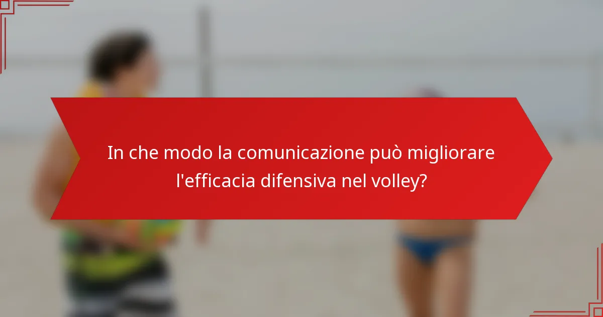In che modo la comunicazione può migliorare l'efficacia difensiva nel volley?