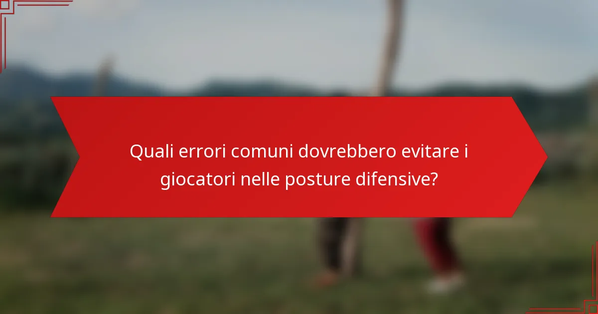 Quali errori comuni dovrebbero evitare i giocatori nelle posture difensive?